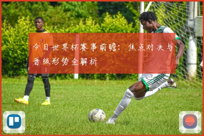 今日世界杯赛事前瞻:焦点对决与晋级形势全解析