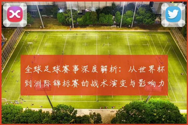 全球足球赛事深度解析：从世界杯到洲际锦标赛的战术演变与影响力