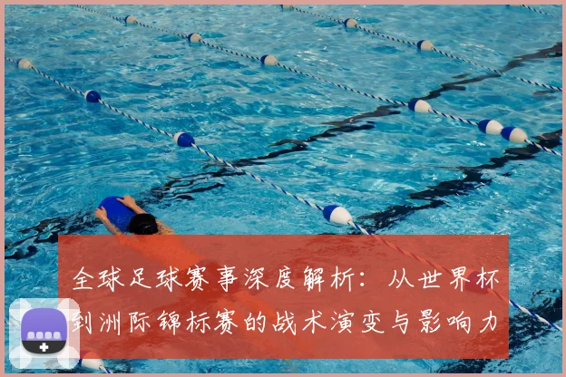 全球足球赛事深度解析：从世界杯到洲际锦标赛的战术演变与影响力