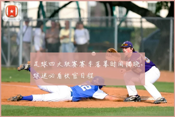 足球四大联赛赛季落幕时间揭晓，球迷必看收官日程