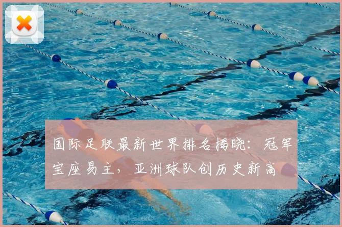 国际足联最新世界排名揭晓：冠军宝座易主，亚洲球队创历史新高