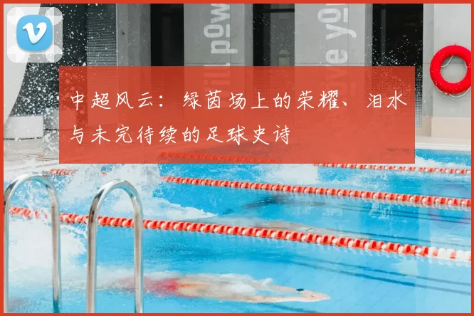 中超风云：绿茵场上的荣耀、泪水与未完待续的足球史诗