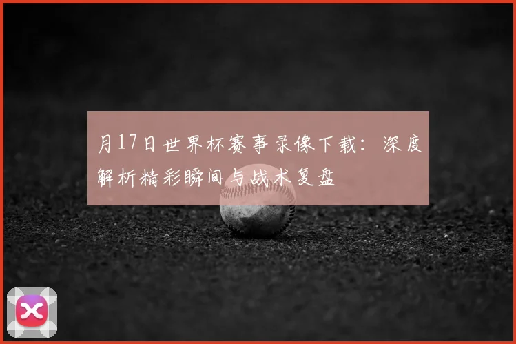 月17日世界杯赛事录像下载：深度解析精彩瞬间与战术复盘
