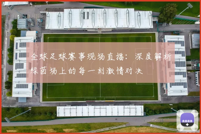 全球足球赛事现场直播：深度解析绿茵场上的每一刻激情对决