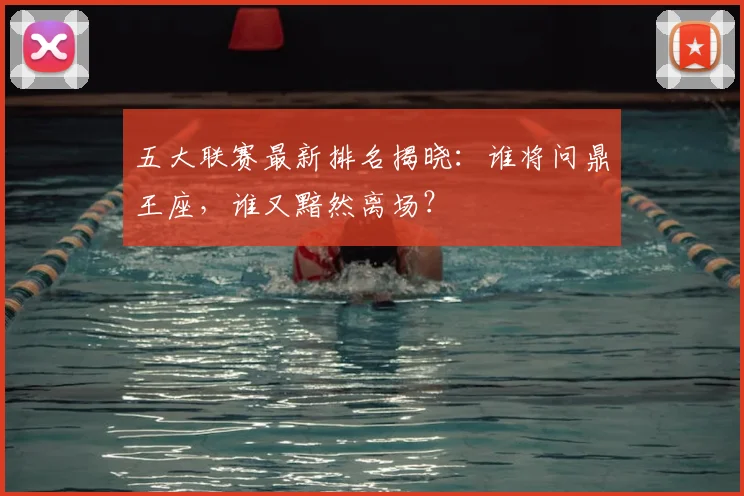 五大联赛最新排名揭晓:谁将问鼎王座,谁又黯然离场?