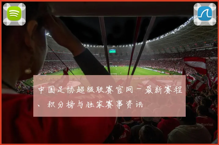 中国足协超级联赛官网 - 最新赛程、积分榜与独家赛事资讯