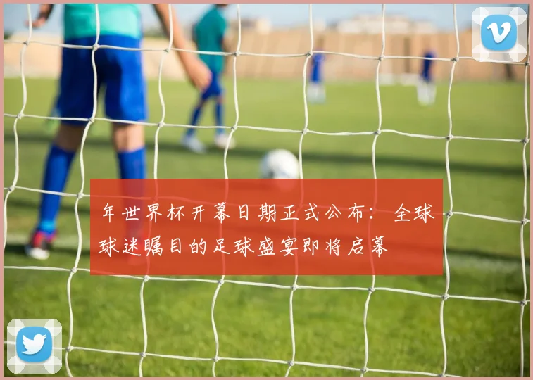 年世界杯开幕日期正式公布:全球球迷瞩目的足球盛宴即将启幕