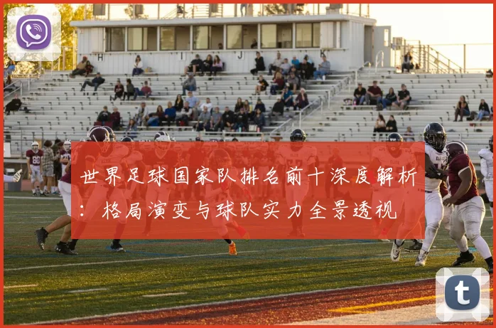 世界足球国家队排名前十深度解析：格局演变与球队实力全景透视