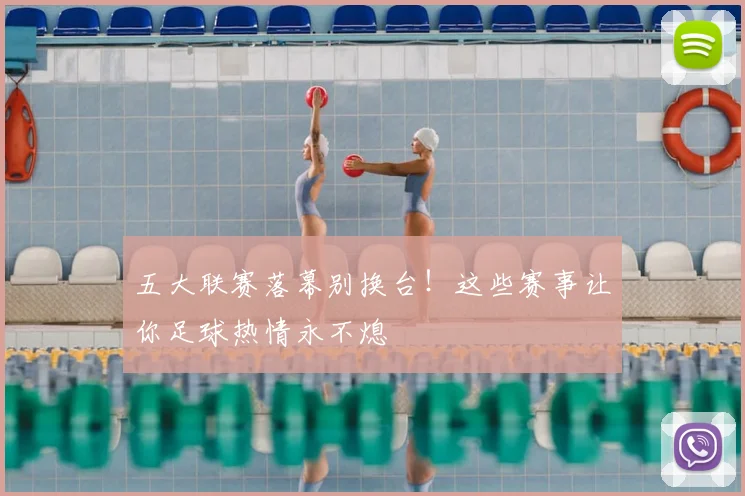 五大联赛落幕别换台！这些赛事让你足球热情永不熄
