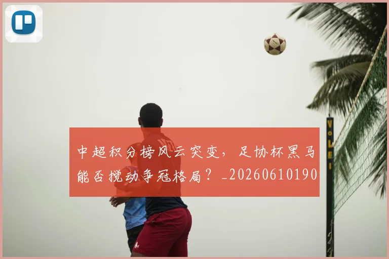 中超积分榜风云突变，足协杯黑马能否搅动争冠格局？_20260610190501