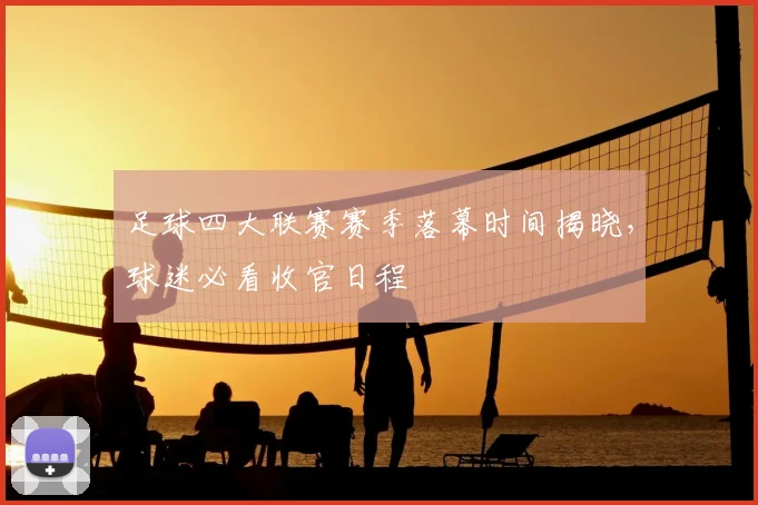 足球四大联赛赛季落幕时间揭晓，球迷必看收官日程
