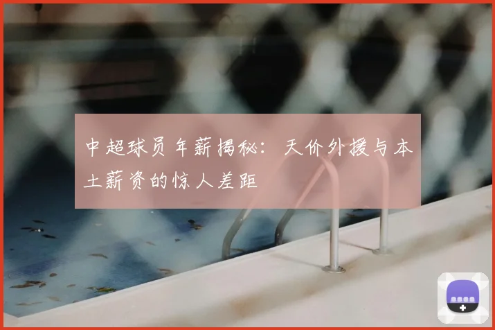 中超球员年薪揭秘:天价外援与本土薪资的惊人差距