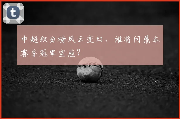 中超积分榜风云变幻,谁将问鼎本赛季冠军宝座?