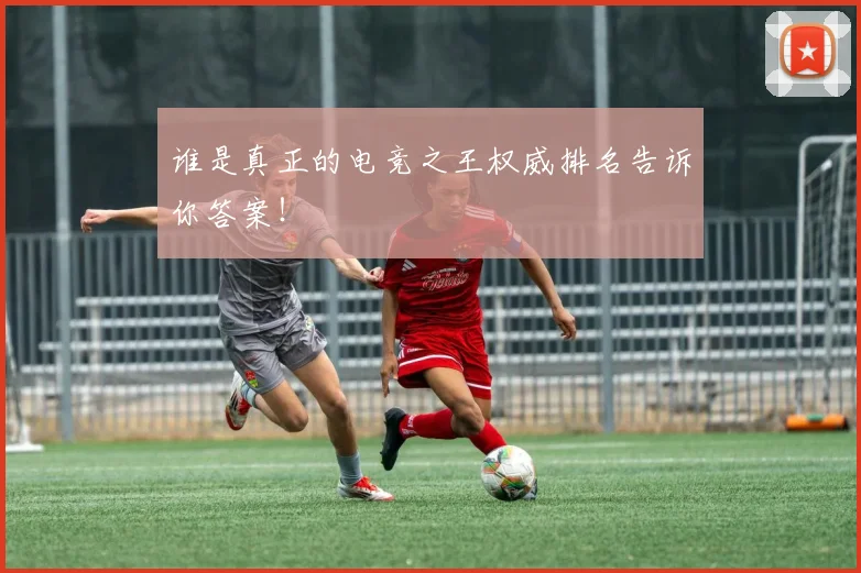 谁是真正的电竞之王权威排名告诉你答案！