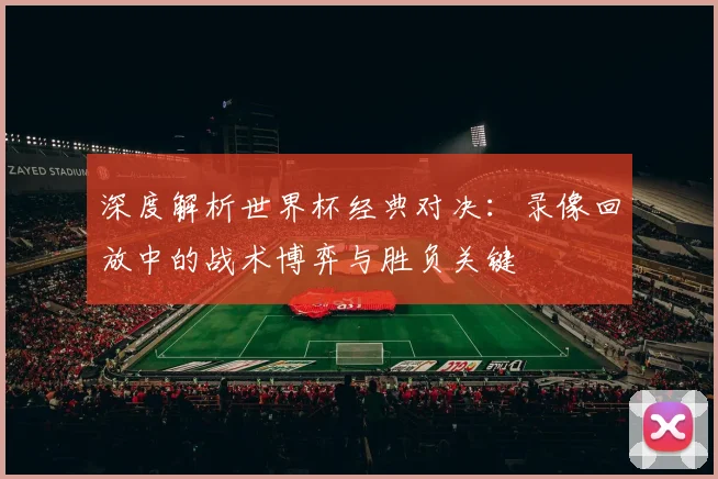 深度解析世界杯经典对决：录像回放中的战术博弈与胜负关键