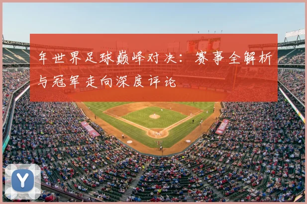 年世界足球巅峰对决：赛事全解析与冠军走向深度评论