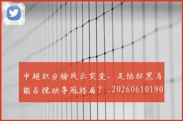 中超积分榜风云突变,足协杯黑马能否搅动争冠格局?_20260610190501