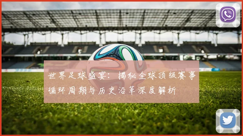 世界足球盛宴:揭秘全球顶级赛事循环周期与历史沿革深度解析