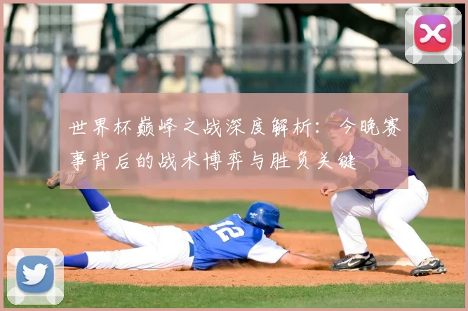 世界杯巅峰之战深度解析:今晚赛事背后的战术博弈与胜负关键