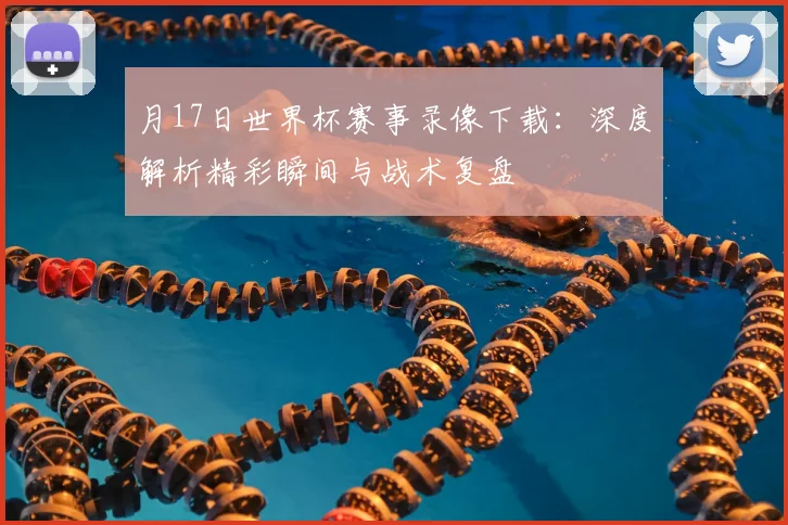 月17日世界杯赛事录像下载:深度解析精彩瞬间与战术复盘