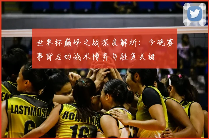 世界杯巅峰之战深度解析：今晚赛事背后的战术博弈与胜负关键