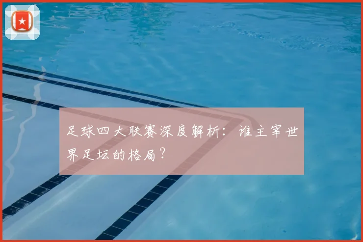 足球四大联赛深度解析：谁主宰世界足坛的格局？
