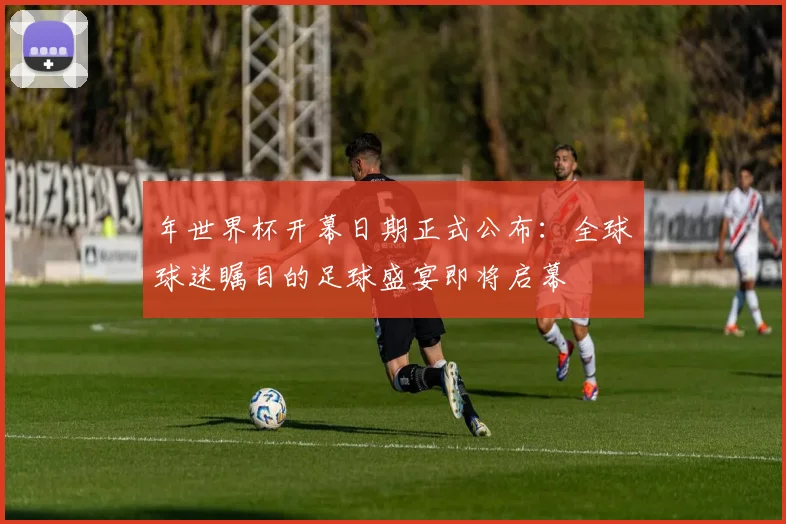 年世界杯开幕日期正式公布：全球球迷瞩目的足球盛宴即将启幕