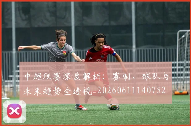中超联赛深度解析:赛制、球队与未来趋势全透视_20260611140752