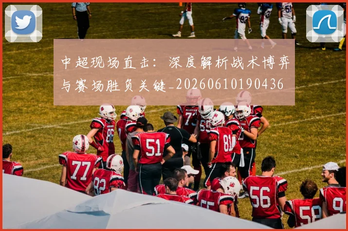 中超现场直击:深度解析战术博弈与赛场胜负关键_20260610190436