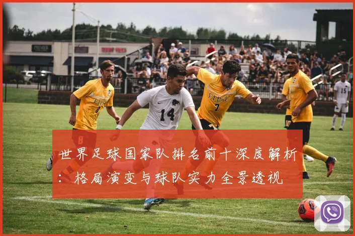 世界足球国家队排名前十深度解析：格局演变与球队实力全景透视